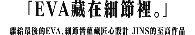 「EVA藏在細節裡。」獻給最後的EVA、細節皆蘊藏匠心設計 JINS的至高作品